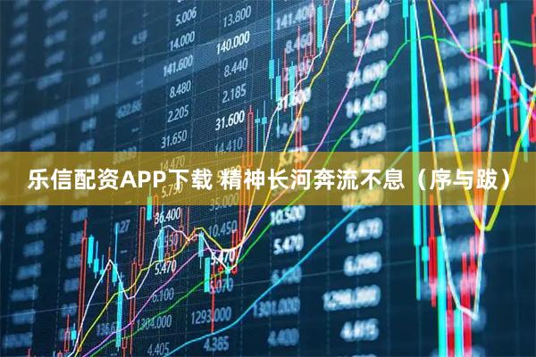 乐信配资APP下载 精神长河奔流不息（序与跋）