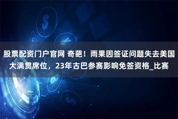股票配资门户官网 奇葩！雨果因签证问题失去美国大满贯席位，23年古巴参赛影响免签资格_比赛