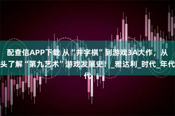 配查信APP下载 从“井字棋”到游戏3A大作，从头了解“第九艺术”游戏发展史！_雅达利_时代_年代