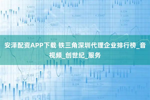 安泽配资APP下载 铁三角深圳代理企业排行榜_音视频_创世纪_服务