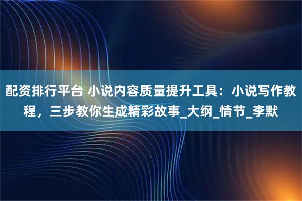配资排行平台 小说内容质量提升工具：小说写作教程，三步教你生成精彩故事_大纲_情节_李默