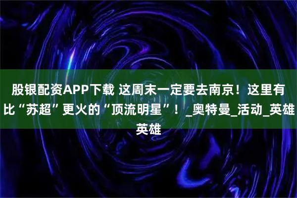 股银配资APP下载 这周末一定要去南京！这里有比“苏超”更火的“顶流明星”！_奥特曼_活动_英雄