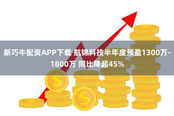 新巧牛配资APP下载 航锦科技半年度预盈1300万-1800万 同比降超45%