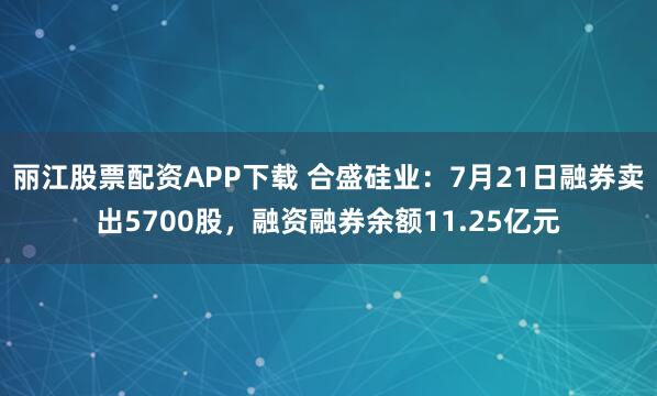 丽江股票配资APP下载 合盛硅业：7月21日融券卖出5700股，融资融券余额11.25亿元