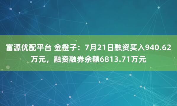 富源优配平台 金橙子：7月21日融资买入940.62万元，融资融券余额6813.71万元