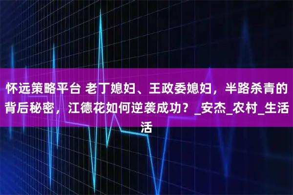 怀远策略平台 老丁媳妇、王政委媳妇，半路杀青的背后秘密，江德花如何逆袭成功？_安杰_农村_生活