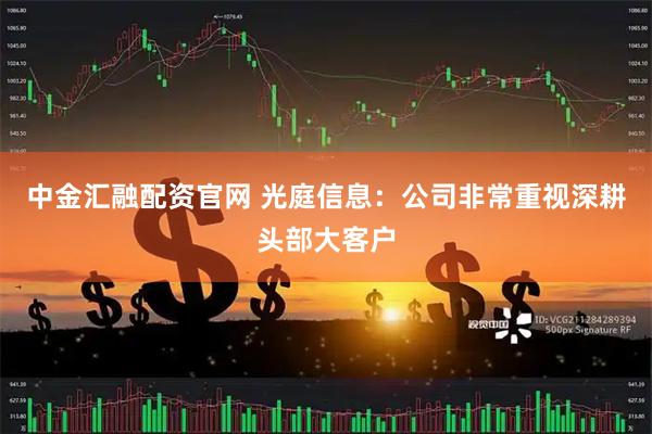 中金汇融配资官网 光庭信息：公司非常重视深耕头部大客户