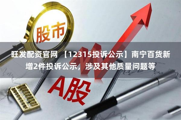 旺发配资官网 【12315投诉公示】南宁百货新增2件投诉公示，涉及其他质量问题等