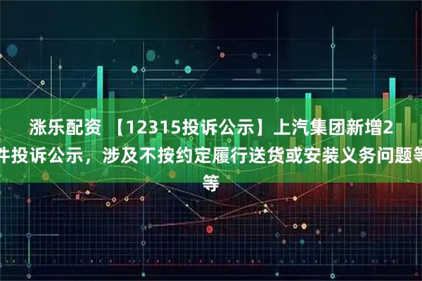 涨乐配资 【12315投诉公示】上汽集团新增2件投诉公示，涉及不按约定履行送货或安装义务问题等