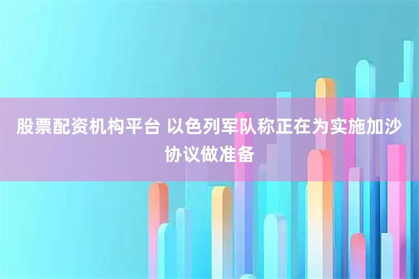 股票配资机构平台 以色列军队称正在为实施加沙协议做准备