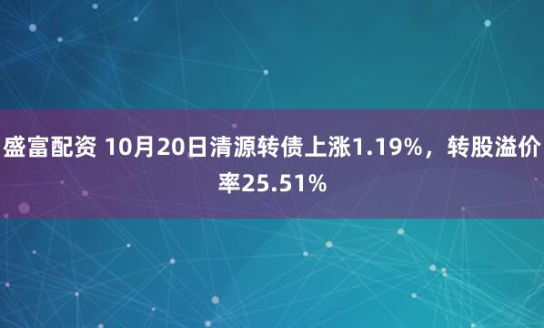 盛富配资 10月20日清源转债上涨1.19%，转股溢价率25.51%