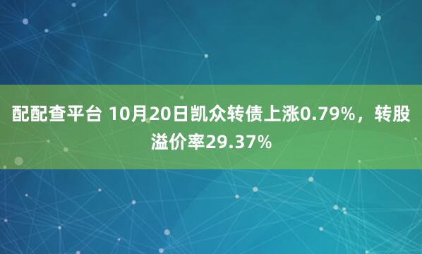 配配查平台 10月20日凯众转债上涨0.79%，转股溢价率29.37%