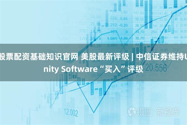 股票配资基础知识官网 美股最新评级 | 中信证券维持Unity Software“买入”评级