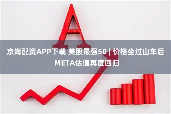 京海配资APP下载 美股最强50 | 价格坐过山车后 META估值再度回归