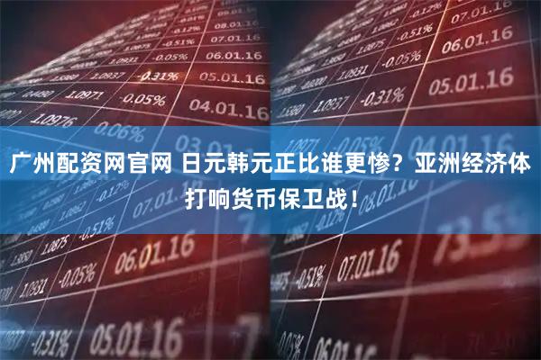 广州配资网官网 日元韩元正比谁更惨？亚洲经济体打响货币保卫战！