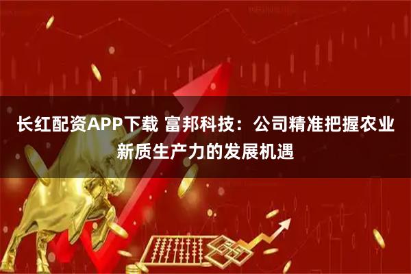 长红配资APP下载 富邦科技：公司精准把握农业新质生产力的发展机遇