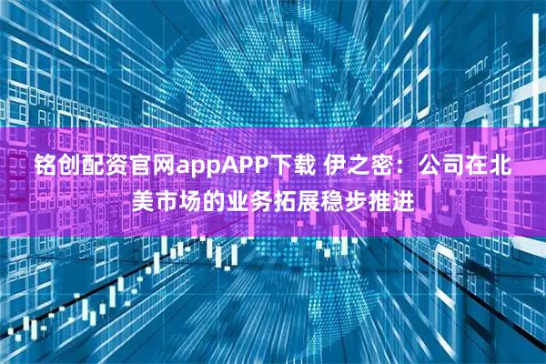 铭创配资官网appAPP下载 伊之密：公司在北美市场的业务拓展稳步推进