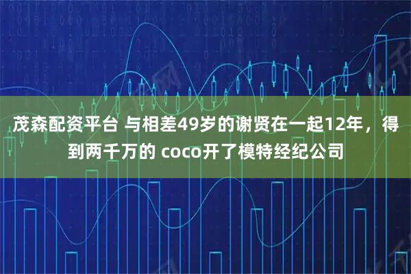 茂森配资平台 与相差49岁的谢贤在一起12年，得到两千万的 coco开了模特经纪公司