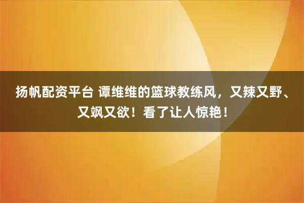 扬帆配资平台 谭维维的篮球教练风，又辣又野、又飒又欲！看了让人惊艳！