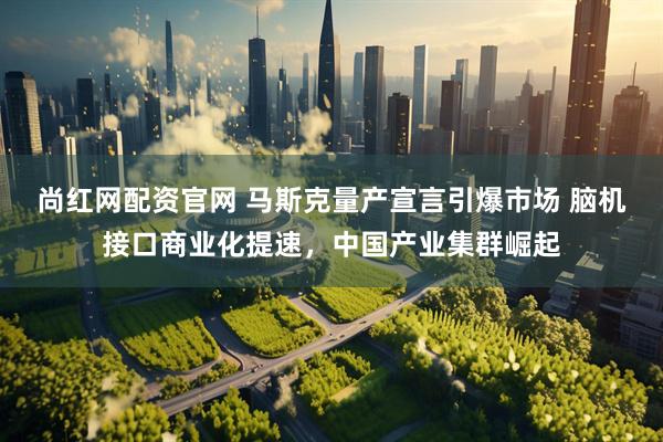 尚红网配资官网 马斯克量产宣言引爆市场 脑机接口商业化提速，中国产业集群崛起