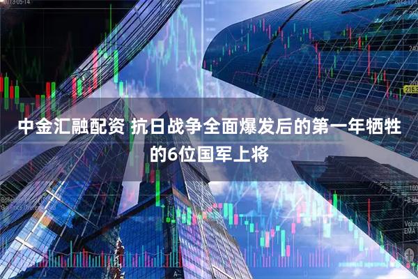 中金汇融配资 抗日战争全面爆发后的第一年牺牲的6位国军上将